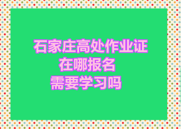 石家莊高處作業(yè)證在哪報名 需要學(xué)習(xí)嗎