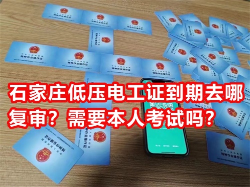 石家莊低壓電工證到期去哪復審？需要本人考試嗎？