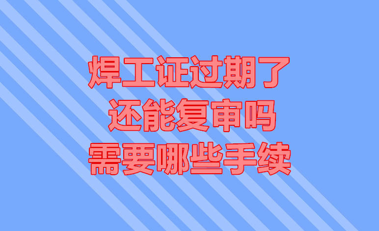 焊工證過期了還能復審嗎？需要哪些手續